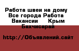 Работа швеи на дому - Все города Работа » Вакансии   . Крым,Бахчисарай